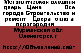 Металлическая входная дверь › Цена ­ 8 000 - Все города Строительство и ремонт » Двери, окна и перегородки   . Мурманская обл.,Оленегорск г.